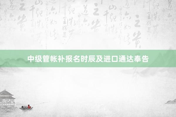 中级管帐补报名时辰及进口通达奉告