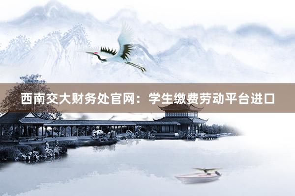 西南交大财务处官网：学生缴费劳动平台进口
