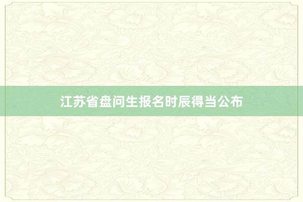 江苏省盘问生报名时辰得当公布