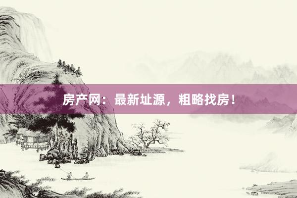房产网：最新址源，粗略找房！