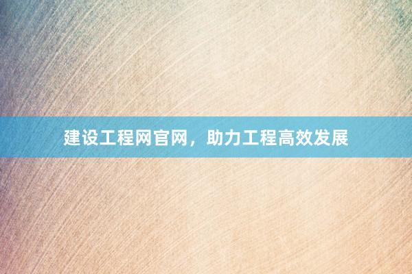 建设工程网官网，助力工程高效发展