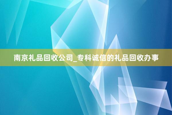 南京礼品回收公司_专科诚信的礼品回收办事
