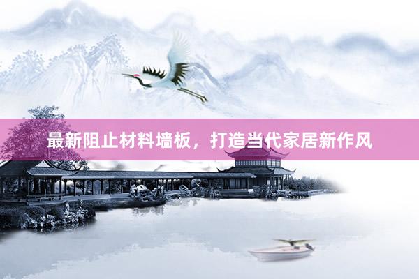 最新阻止材料墙板，打造当代家居新作风