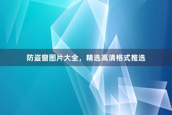 防盗窗图片大全，精选高清格式推选