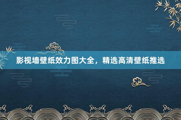 影视墙壁纸效力图大全，精选高清壁纸推选