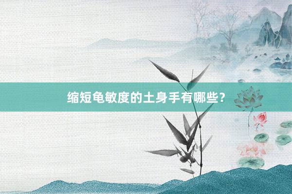 缩短龟敏度的土身手有哪些？