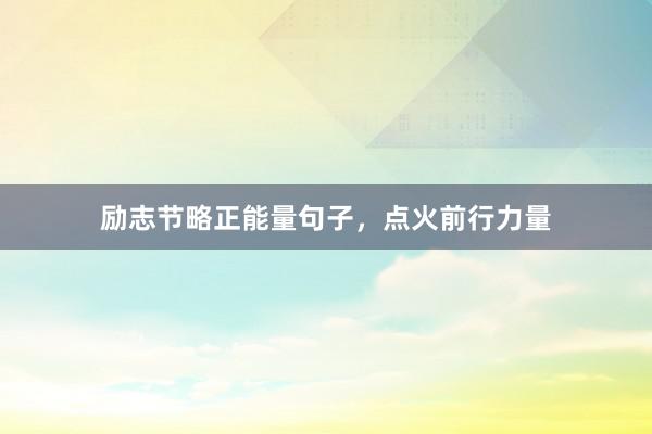 励志节略正能量句子，点火前行力量