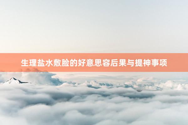 生理盐水敷脸的好意思容后果与提神事项