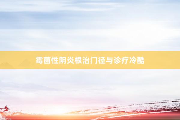 霉菌性阴炎根治门径与诊疗冷酷