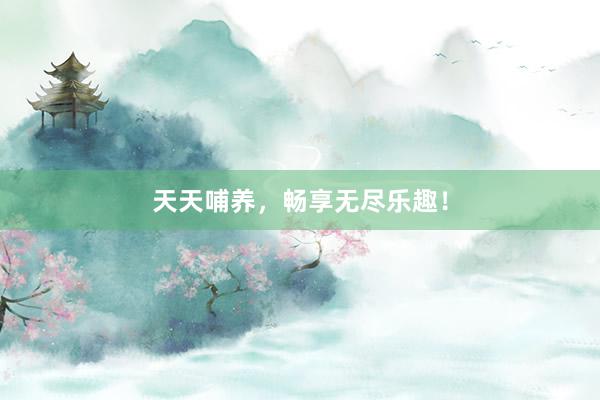 天天哺养，畅享无尽乐趣！