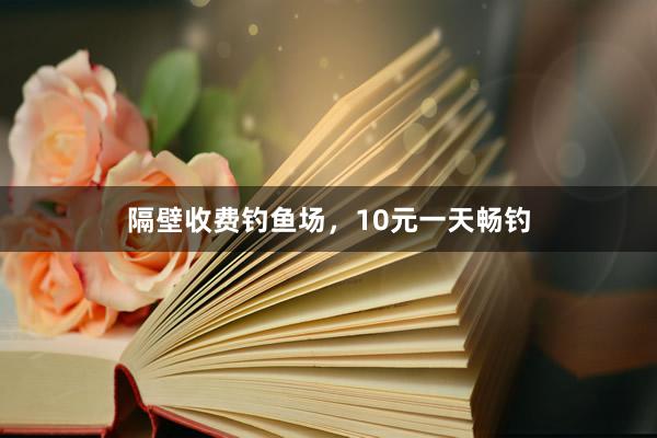 隔壁收费钓鱼场，10元一天畅钓