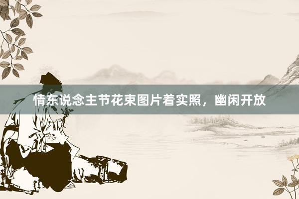 情东说念主节花束图片着实照，幽闲开放