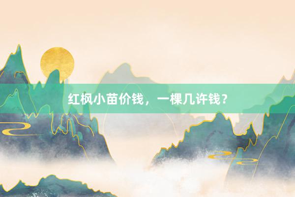 红枫小苗价钱，一棵几许钱？