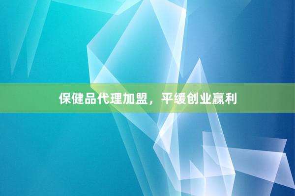 保健品代理加盟，平缓创业赢利