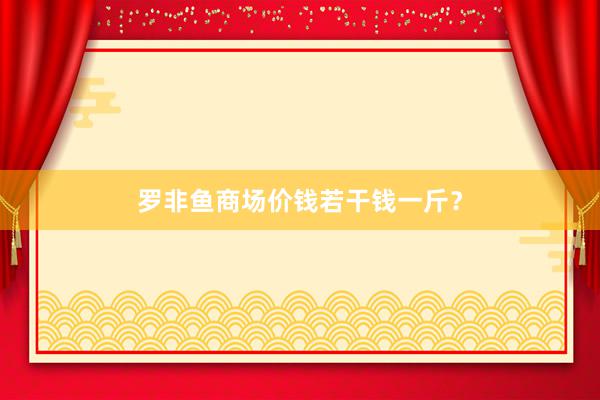 罗非鱼商场价钱若干钱一斤？